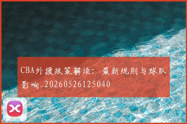 CBA外援政策解读：最新规则与球队影响_20260526125040