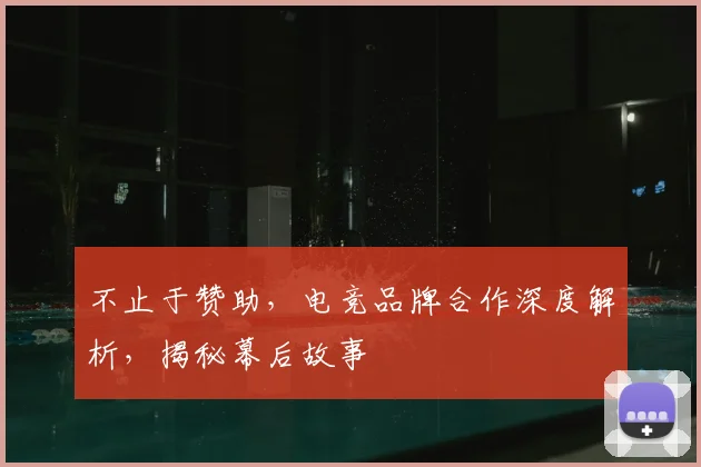 不止于赞助，电竞品牌合作深度解析，揭秘幕后故事