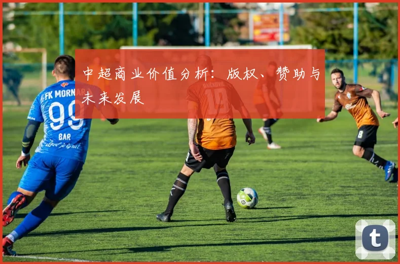 中超商业价值分析：版权、赞助与未来发展