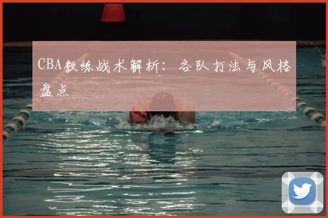 CBA教练战术解析:各队打法与风格盘点
