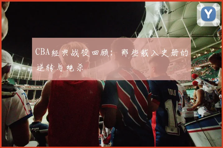 CBA经典战役回顾:那些载入史册的逆转与绝杀