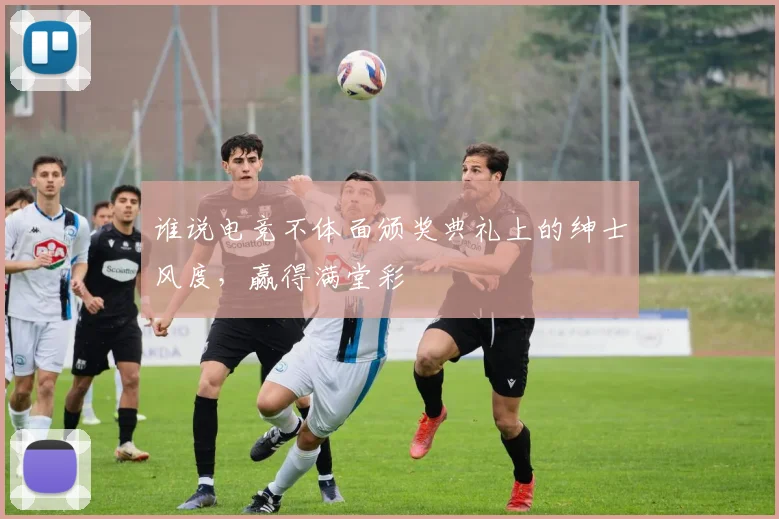 谁说电竞不体面颁奖典礼上的绅士风度，赢得满堂彩