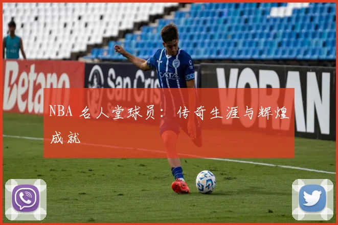 NBA 名人堂球员：传奇生涯与辉煌成就