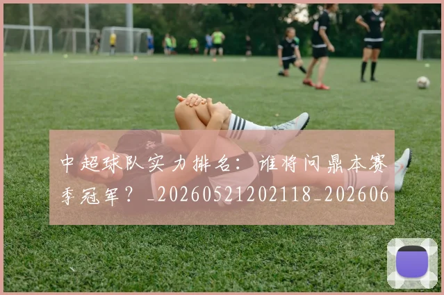 中超球队实力排名：谁将问鼎本赛季冠军？_20260521202118_20260607160818