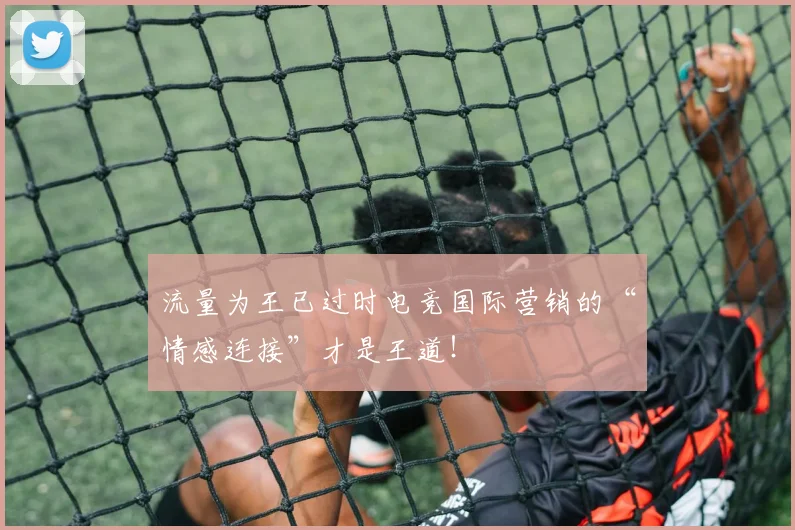 流量为王已过时电竞国际营销的“情感连接”才是王道！