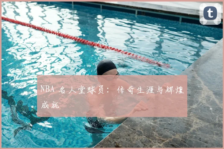 NBA 名人堂球员：传奇生涯与辉煌成就