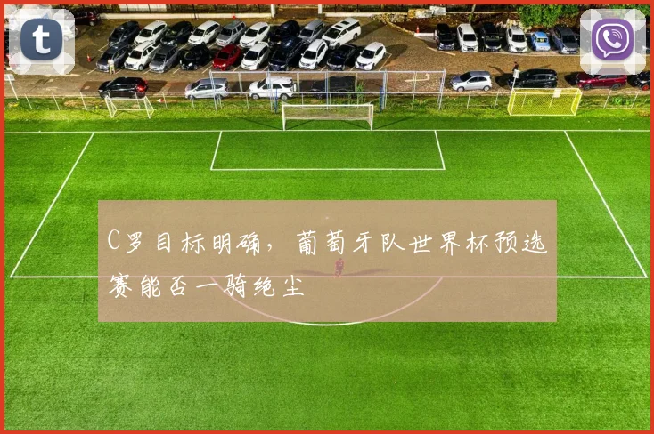 C罗目标明确，葡萄牙队世界杯预选赛能否一骑绝尘