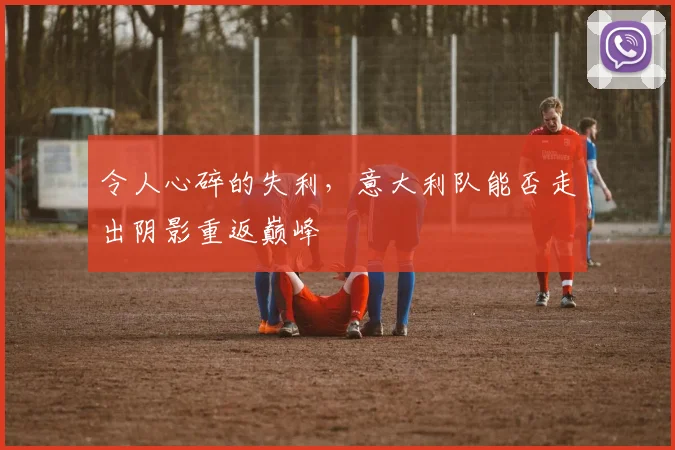 令人心碎的失利，意大利队能否走出阴影重返巅峰