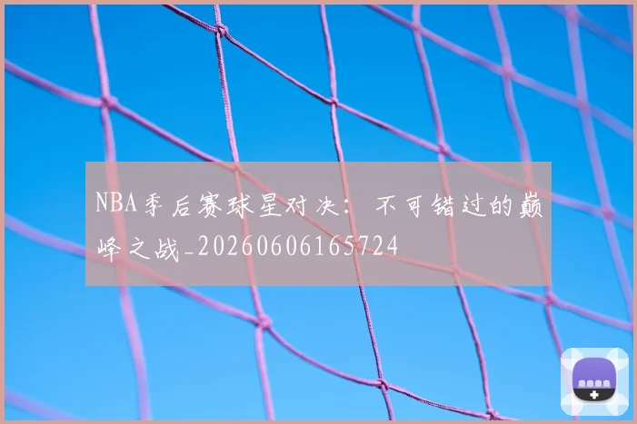 NBA季后赛球星对决：不可错过的巅峰之战_20260606165724