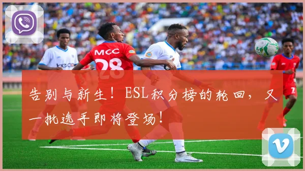 告别与新生！ESL积分榜的轮回，又一批选手即将登场！