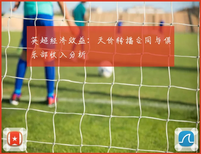 英超经济效益：天价转播合同与俱乐部收入分析