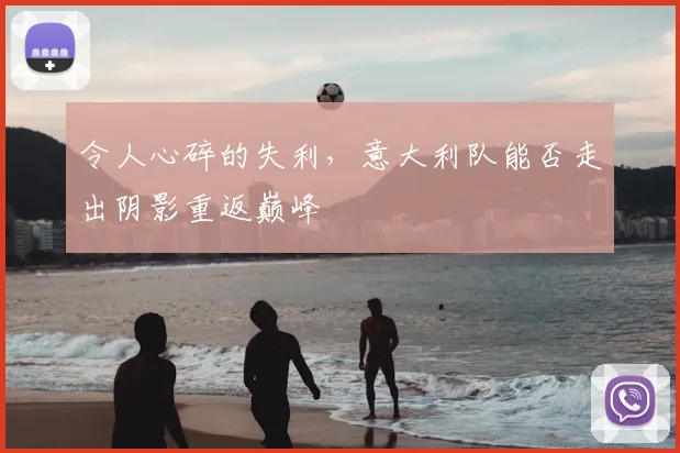 令人心碎的失利，意大利队能否走出阴影重返巅峰