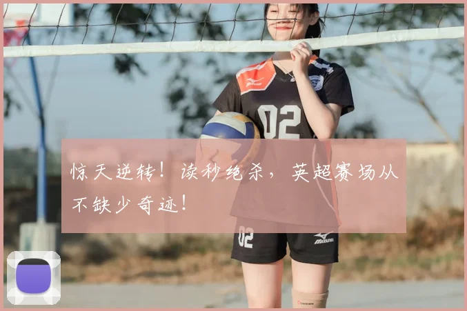 惊天逆转！读秒绝杀，英超赛场从不缺少奇迹！