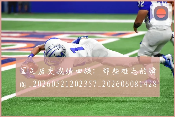 国足历史战绩回顾：那些难忘的瞬间_20260521202357_20260608142844