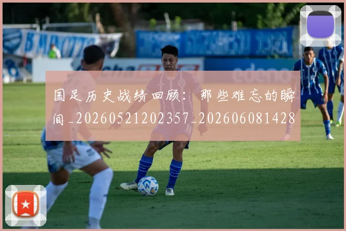国足历史战绩回顾:那些难忘的瞬间_20260521202357_20260608142844