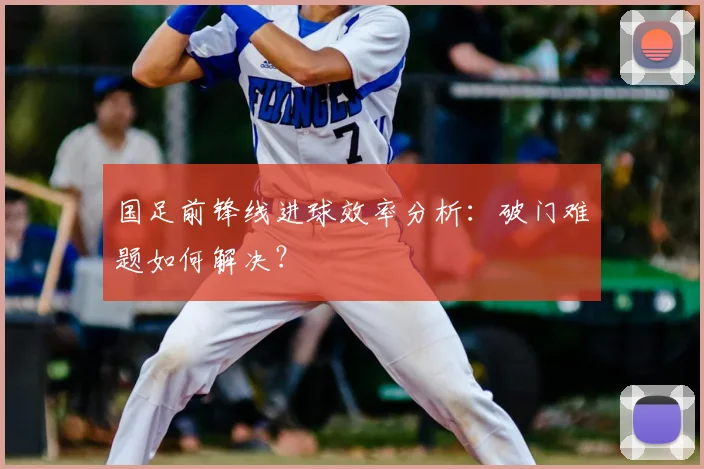 国足前锋线进球效率分析：破门难题如何解决？