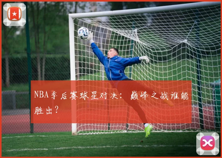 NBA季后赛球星对决：巅峰之战谁能胜出？