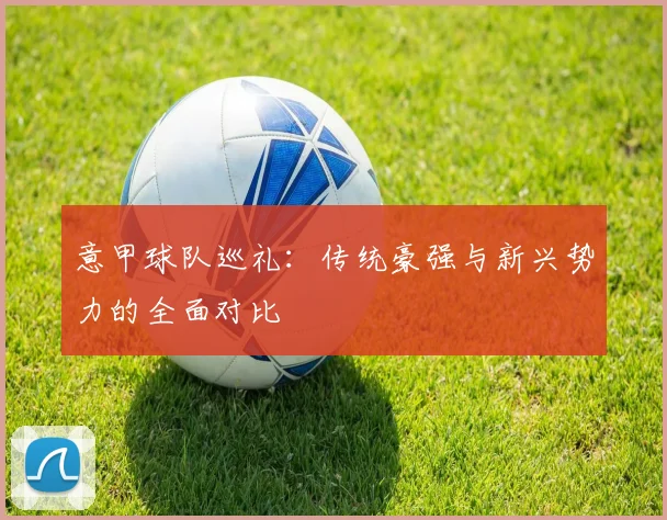 意甲球队巡礼：传统豪强与新兴势力的全面对比