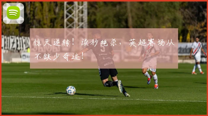 惊天逆转！读秒绝杀，英超赛场从不缺少奇迹！