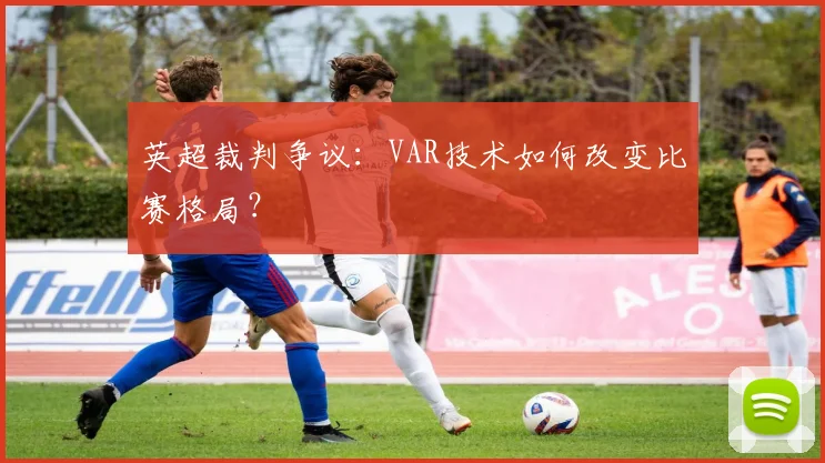 英超裁判争议：VAR技术如何改变比赛格局？