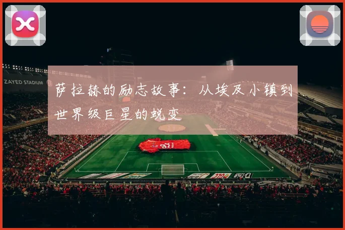 萨拉赫的励志故事:从埃及小镇到世界级巨星的蜕变