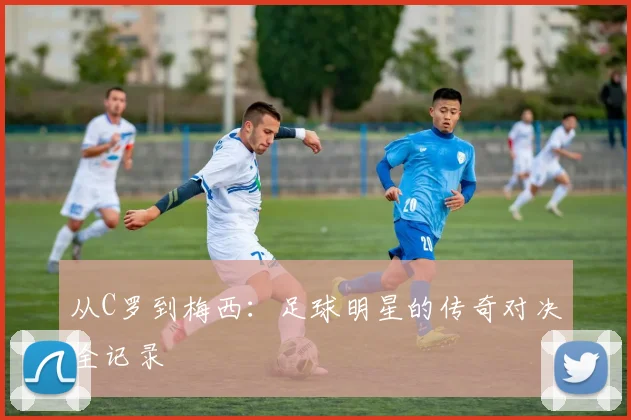 从C罗到梅西:足球明星的传奇对决全记录