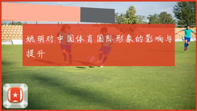 姚明对中国体育国际形象的影响与提升