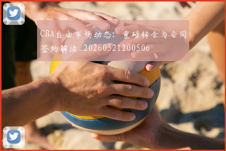 CBA自由市场动态:重磅转会与合同签约解读_20260521200506