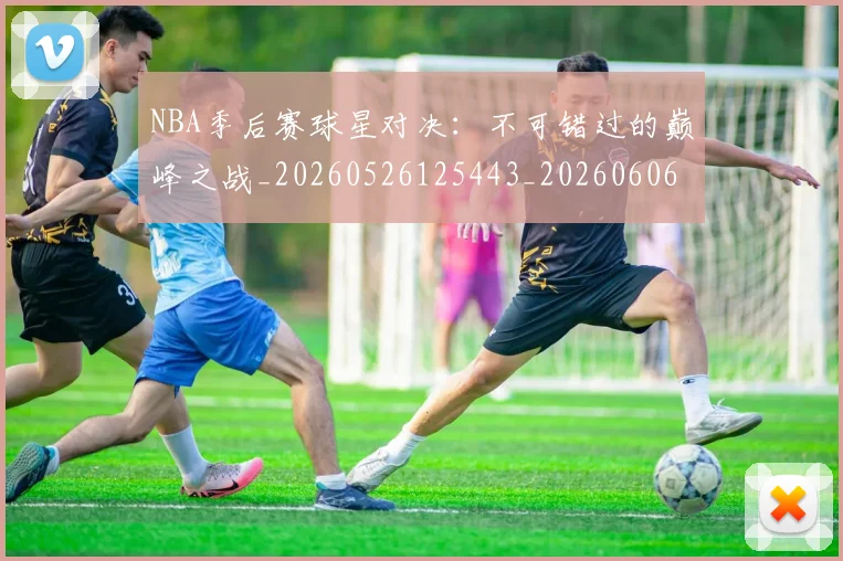 NBA季后赛球星对决:不可错过的巅峰之战_20260526125443_20260606165724