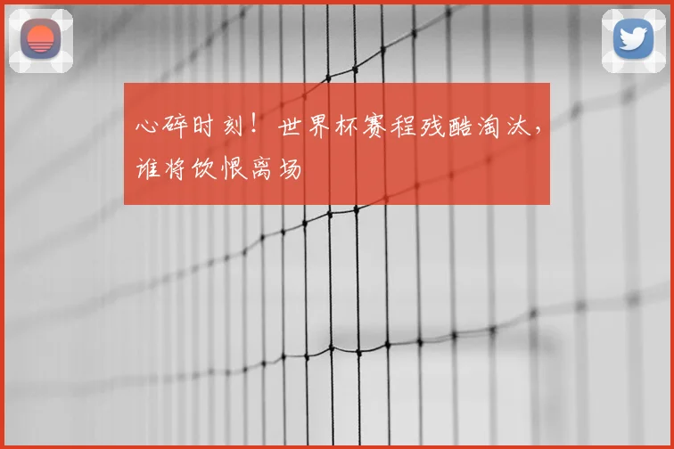 心碎时刻！世界杯赛程残酷淘汰，谁将饮恨离场