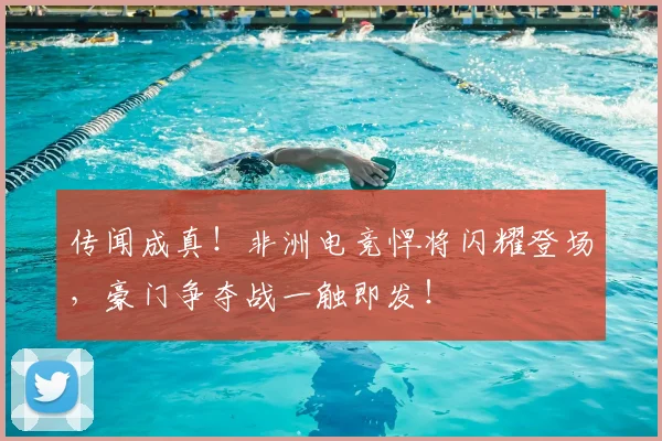 传闻成真！非洲电竞悍将闪耀登场，豪门争夺战一触即发！
