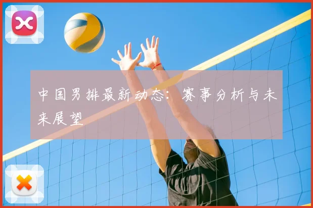 中国男排最新动态：赛事分析与未来展望