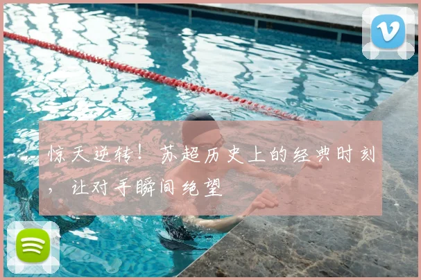 惊天逆转！苏超历史上的经典时刻，让对手瞬间绝望
