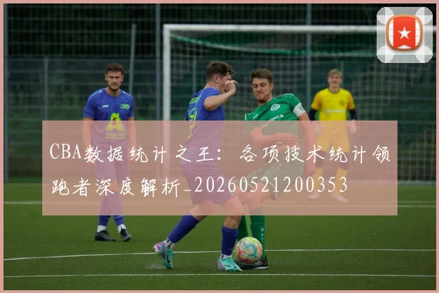 CBA数据统计之王:各项技术统计领跑者深度解析_20260521200353