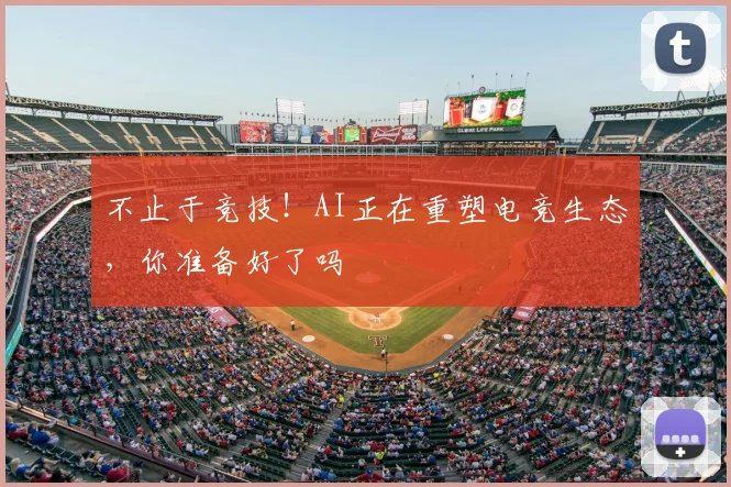 不止于竞技！AI正在重塑电竞生态，你准备好了吗