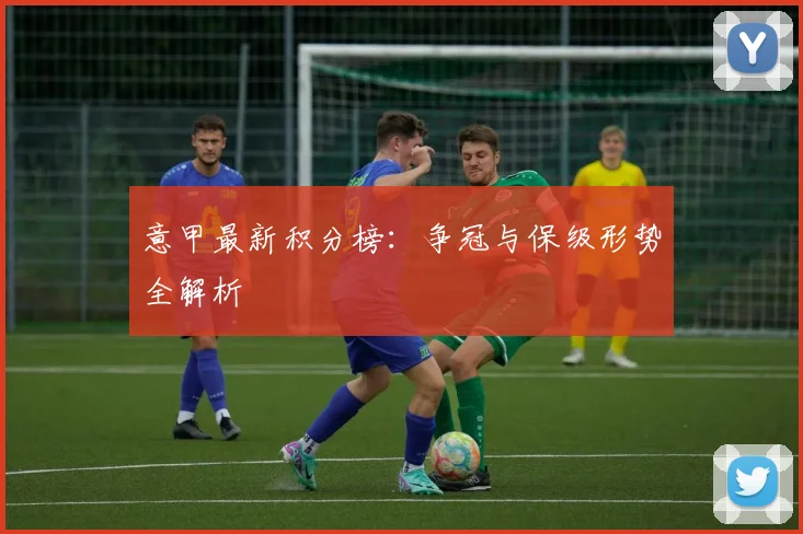 意甲最新积分榜：争冠与保级形势全解析