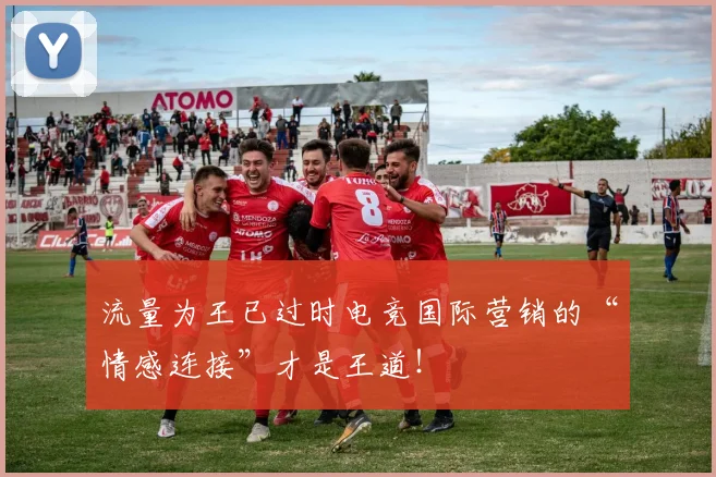 流量为王已过时电竞国际营销的“情感连接”才是王道！