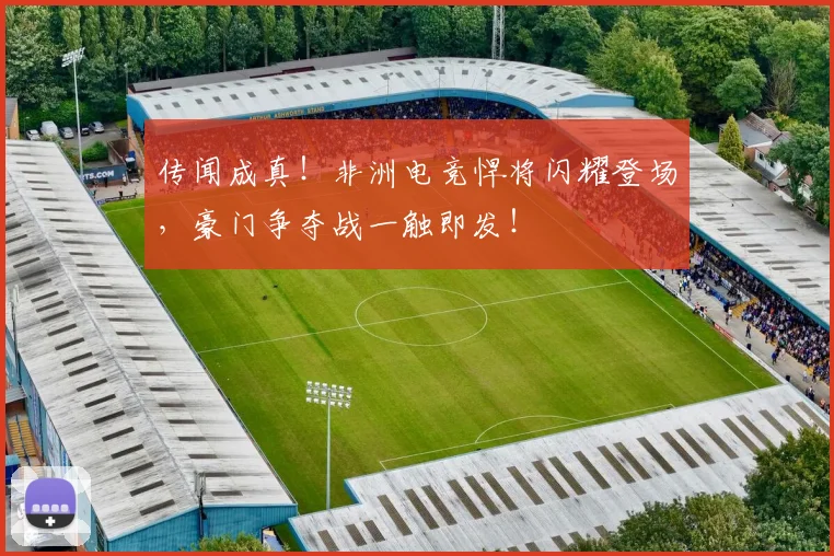 传闻成真！非洲电竞悍将闪耀登场，豪门争夺战一触即发！