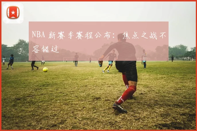 NBA 新赛季赛程公布：焦点之战不容错过