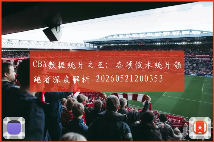 CBA数据统计之王:各项技术统计领跑者深度解析_20260521200353