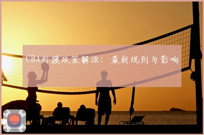 CBA外援政策解读：最新规则与影响