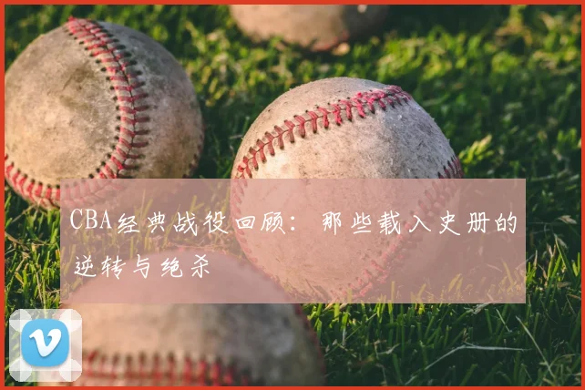 CBA经典战役回顾:那些载入史册的逆转与绝杀