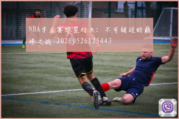 NBA季后赛球星对决:不可错过的巅峰之战_20260526125443