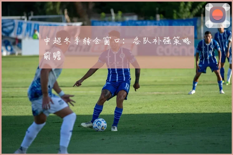 中超冬季转会窗口：各队补强策略前瞻