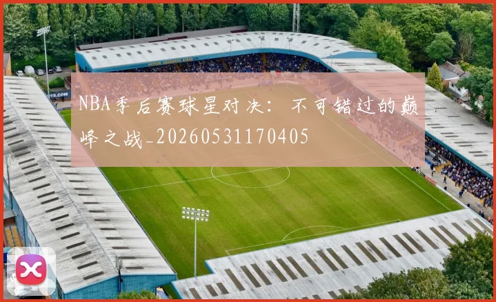 NBA季后赛球星对决:不可错过的巅峰之战_20260531170405