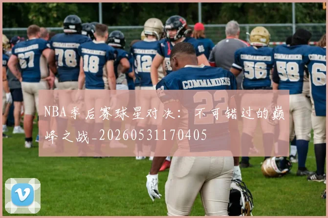 NBA季后赛球星对决:不可错过的巅峰之战_20260531170405