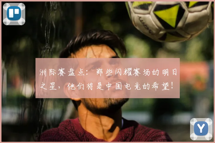 洲际赛盘点：那些闪耀赛场的明日之星，他们将是中国电竞的希望！