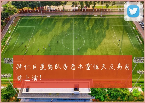 拜仁巨星离队告急冬窗惊天交易或将上演！