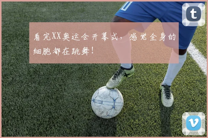 看完XX奥运会开幕式，感觉全身的细胞都在跳舞！