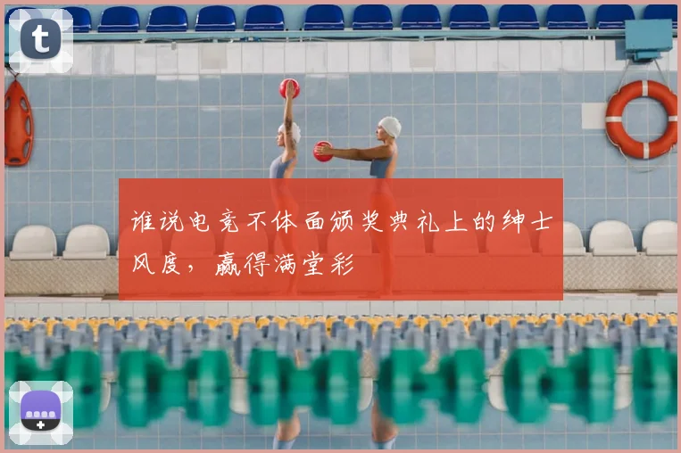 谁说电竞不体面颁奖典礼上的绅士风度，赢得满堂彩